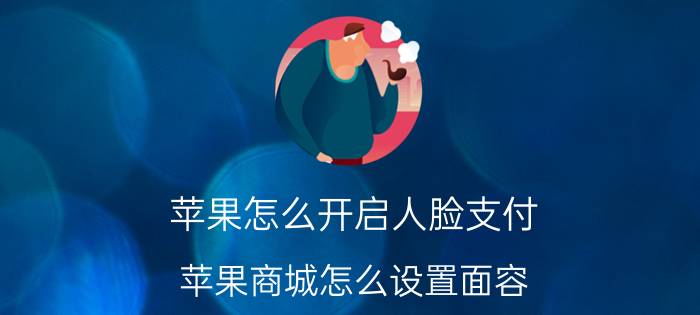 苹果怎么开启人脸支付 苹果商城怎么设置面容？